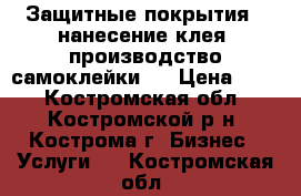 Защитные покрытия , нанесение клея, производство самоклейки   › Цена ­ 50 - Костромская обл., Костромской р-н, Кострома г. Бизнес » Услуги   . Костромская обл.